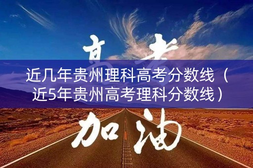 近几年贵州理科高考分数线（近5年贵州高考理科分数线）
