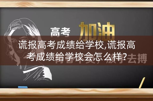 谎报高考成绩给学校,谎报高考成绩给学校会怎么样？
