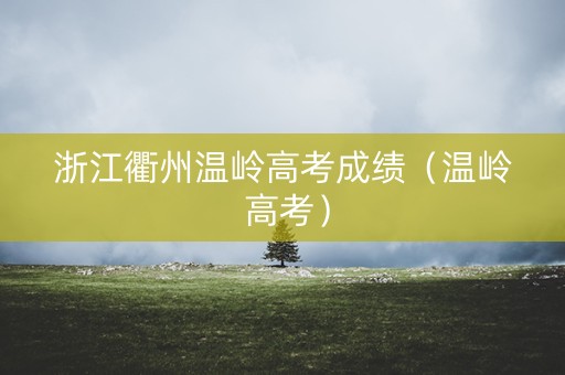 浙江衢州温岭高考成绩（温岭 高考）