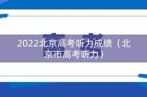 2022北京高考听力成绩(北京市高考听力) 2022北京高考听力成绩(北京市高考听力)