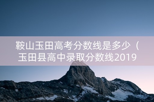 鞍山玉田高考分数线是多少（玉田县高中录取分数线2019）