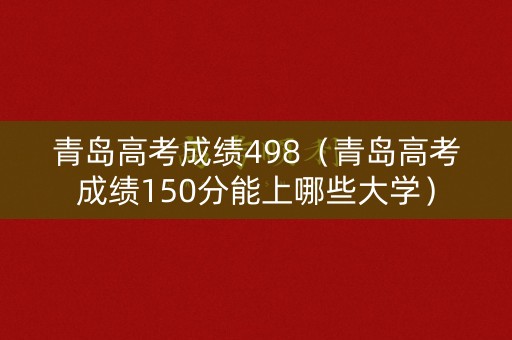 青岛高考成绩498（青岛高考成绩150分能上哪些大学）