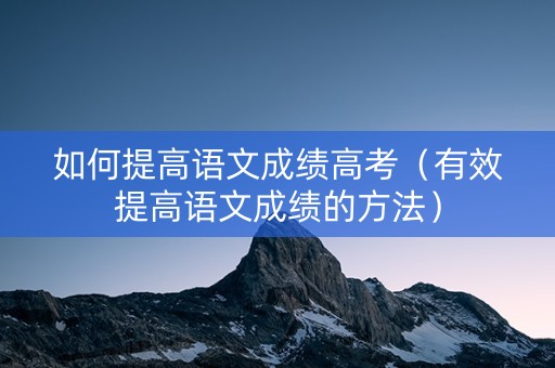 如何提高语文成绩高考（有效提高语文成绩的方法）