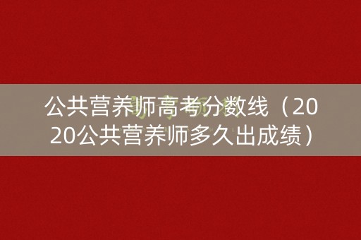 公共营养师高考分数线（2020公共营养师多久出成绩）