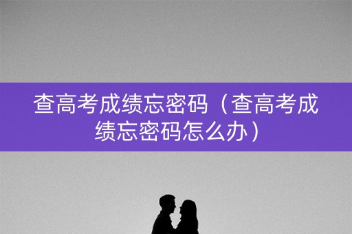 查高考成绩忘密码（查高考成绩忘密码怎么办）