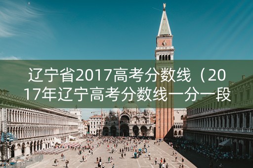 辽宁省2017高考分数线(2017年辽宁高考分数线一分一段) 辽宁省2017高考分数线(2017年辽宁高考分数线一分一段)