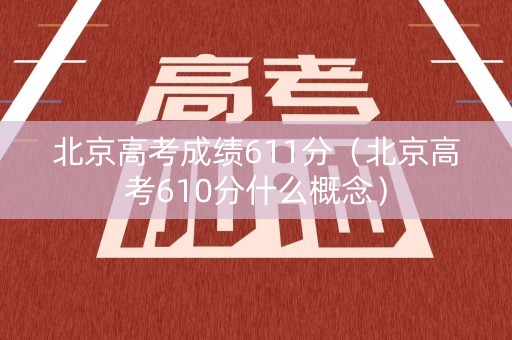 北京高考成绩611分（北京高考610分什么概念）