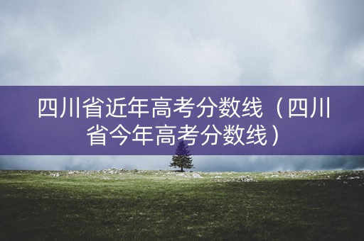 四川省近年高考分数线（四川省今年高考分数线）