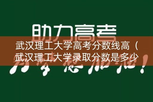 武汉理工大学高考分数线高（武汉理工大学录取分数是多少）