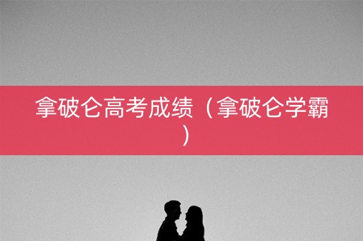 拿破仑高考成绩（拿破仑学霸）