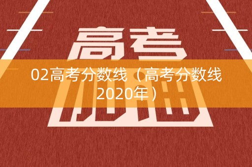 02高考分数线（高考分数线2020年）