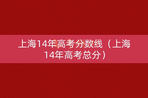 上海14年高考分数线(上海14年高考总分) 上海14年高考分数线(上海14年高考总分)