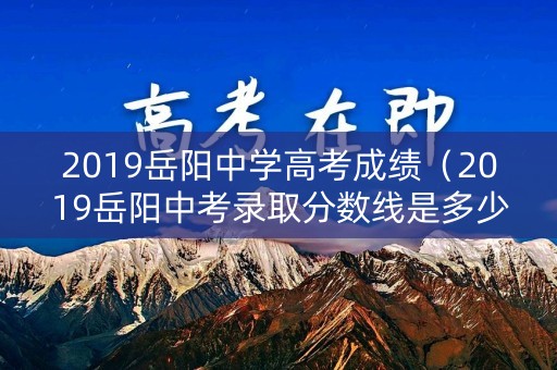 2019岳阳中学高考成绩（2019岳阳中考录取分数线是多少）