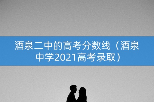 酒泉二中的高考分数线(酒泉中学2021高考录取) 酒泉二中的高考分数线(酒泉中学2021高考录取)