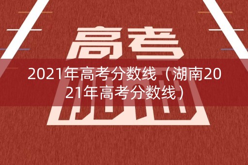 2021年高考分数线(湖南2021年高考分数线) 2021年高考分数线(湖南2021年高考分数线)