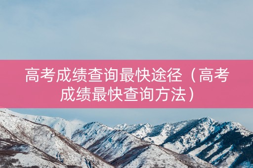 高考成绩查询最快途径(高考成绩最快查询方法) 高考成绩查询最快途径(高考成绩最快查询方法)
