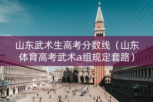 山东武术生高考分数线(山东体育高考武术a组规定套路) 山东武术生高考分数线(山东体育高考武术a组规定套路)