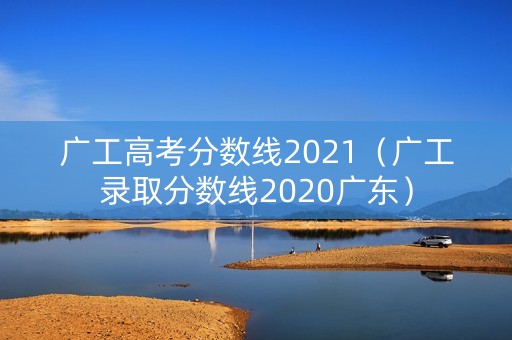 广工高考分数线2021(广工录取分数线2020广东) 广工高考分数线2021(广工录取分数线2020广东)