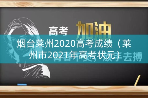 烟台莱州2020高考成绩(莱州市2021年高考状元) 烟台莱州2020高考成绩(莱州市2021年高考状元)