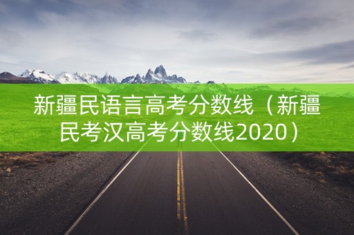 新疆民语言高考分数线(新疆民考汉高考分数线2020) 新疆民语言高考分数线(新疆民考汉高考分数线2020)