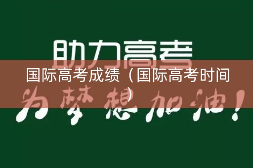 国际高考成绩（国际高考时间）