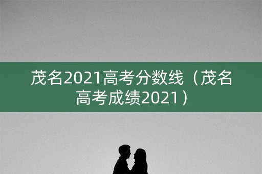 茂名2021高考分数线（茂名高考成绩2021）