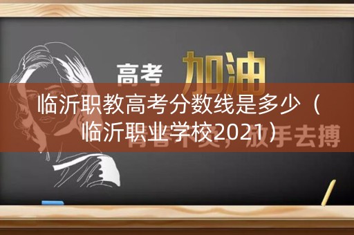 临沂职教高考分数线是多少（临沂职业学校2021）