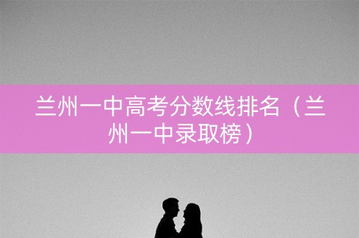 兰州一中高考分数线排名(兰州一中录取榜) 兰州一中高考分数线排名(兰州一中录取榜)