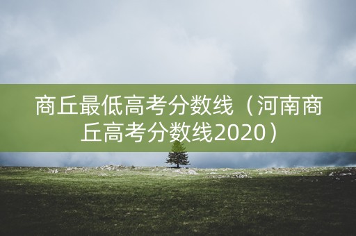 商丘最低高考分数线（河南商丘高考分数线2020）