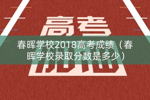 春晖学校2018高考成绩（春晖学校录取分数是多少）