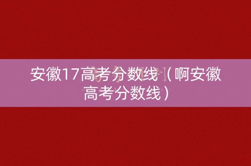 安徽17高考分数线（啊安徽高考分数线）