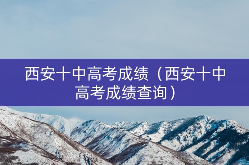 西安十中高考成绩(西安十中高考成绩查询) 西安十中高考成绩(西安十中高考成绩查询)
