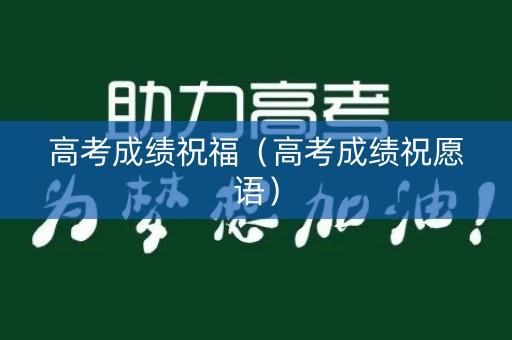 高考成绩祝福(高考成绩祝愿语) 高考成绩祝福(高考成绩祝愿语)
