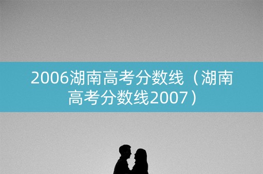 2006湖南高考分数线（湖南高考分数线2007）