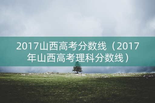 2017山西高考分数线（2017年山西高考理科分数线）