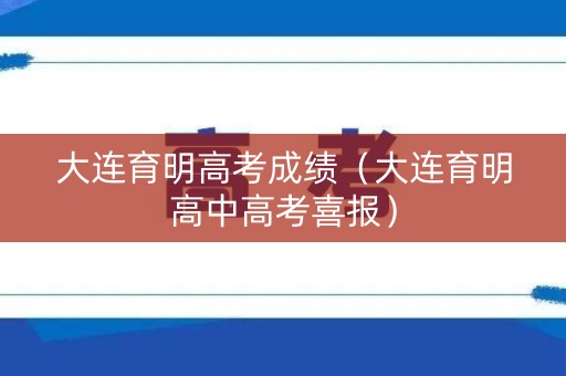 大连育明高考成绩（大连育明高中高考喜报）