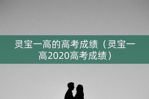 灵宝一高的高考成绩（灵宝一高2020高考成绩）
