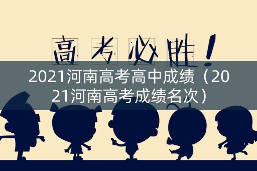 2021河南高考高中成绩（2021河南高考成绩名次）