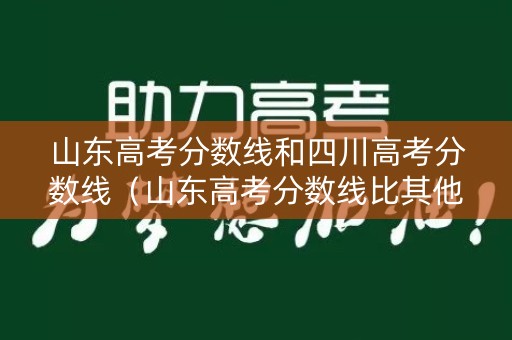 山东高考分数线和四川高考分数线（山东高考分数线比其他省市高多少）