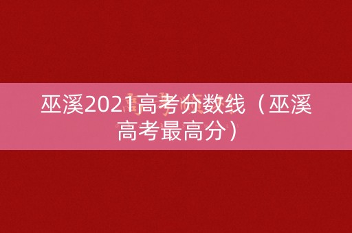 巫溪2021高考分数线（巫溪高考最高分）