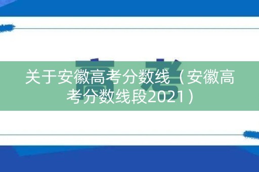 关于安徽高考分数线（安徽高考分数线段2021）