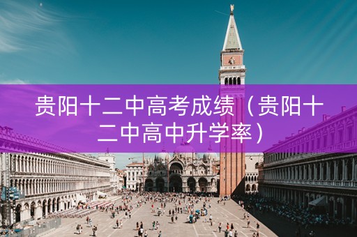 贵阳十二中高考成绩（贵阳十二中高中升学率）