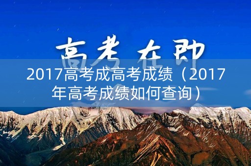 2017高考成高考成绩（2017年高考成绩如何查询）