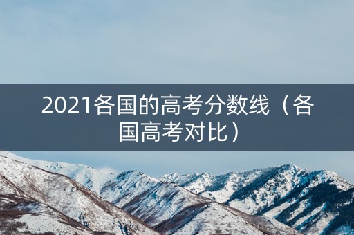 2021各国的高考分数线(各国高考对比) 2021各国的高考分数线(各国高考对比)
