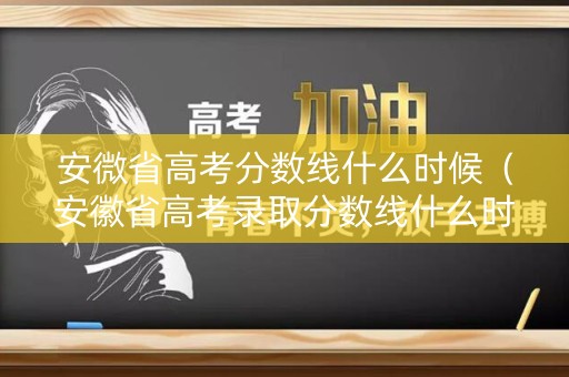 安微省高考分数线什么时候（安徽省高考录取分数线什么时候出来）