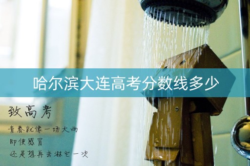 哈尔滨大连高考分数线多少 哈尔滨大连高考分数线多少