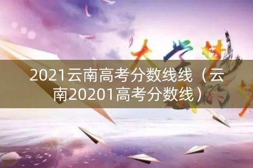 2021云南高考分数线线（云南20201高考分数线）