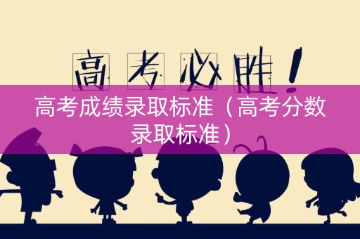 高考成绩录取标准（高考分数录取标准）