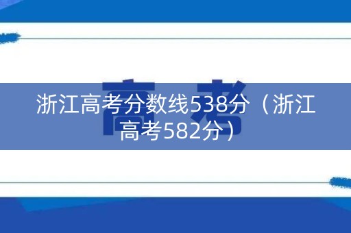 浙江高考分数线538分(浙江高考582分) 浙江高考分数线538分(浙江高考582分)