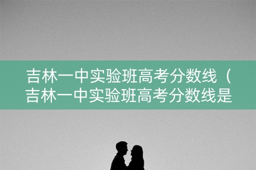 吉林一中实验班高考分数线（吉林一中实验班高考分数线是多少）